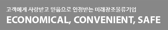 고객에게 사랑받고 믿음으로 인정받는 미래창조물류기업 Economical, convenient, safe